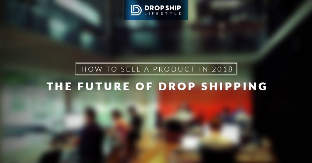 How To Sell A Product In 2018 The Future Of Drop Shipping - 